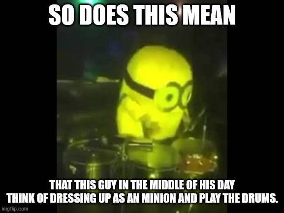 minion guy good job! | SO DOES THIS MEAN; THAT THIS GUY IN THE MIDDLE OF HIS DAY THINK OF DRESSING UP AS AN MINION AND PLAY THE DRUMS. | image tagged in minion play drums,middle of his day,mem,fresh memes | made w/ Imgflip meme maker