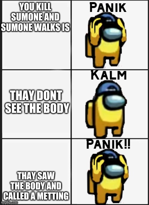 Among us Panik | YOU KILL SUMONE AND SUMONE WALKS IS; THAY DONT  SEE THE BODY; THAY SAW THE BODY AND CALLED A METTING | image tagged in among us panik | made w/ Imgflip meme maker