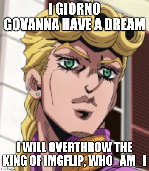 I have a dream | I GIORNO GOVANNA HAVE A DREAM; I WILL OVERTHROW THE KING OF IMGFLIP, WHO_AM_I | image tagged in giorno giovanna porcoddio | made w/ Imgflip meme maker