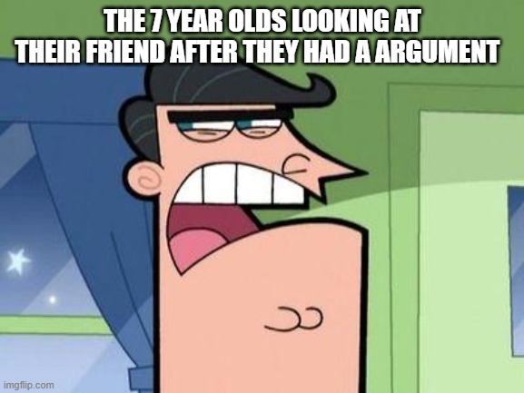 7 YEAR OLDS | THE 7 YEAR OLDS LOOKING AT THEIR FRIEND AFTER THEY HAD A ARGUMENT | image tagged in dinkleberg | made w/ Imgflip meme maker