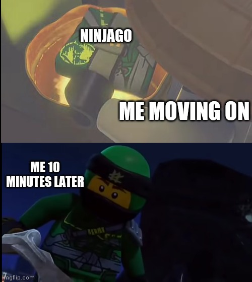 Could I be a mod | NINJAGO; ME MOVING ON; ME 10 MINUTES LATER | image tagged in ninjago,lloyd,funny,memes,lego | made w/ Imgflip meme maker