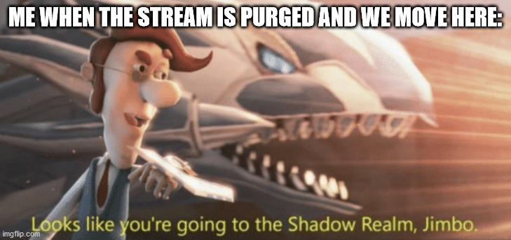 Lol | ME WHEN THE STREAM IS PURGED AND WE MOVE HERE: | image tagged in looks like you re going to the shadow realm jimbo | made w/ Imgflip meme maker