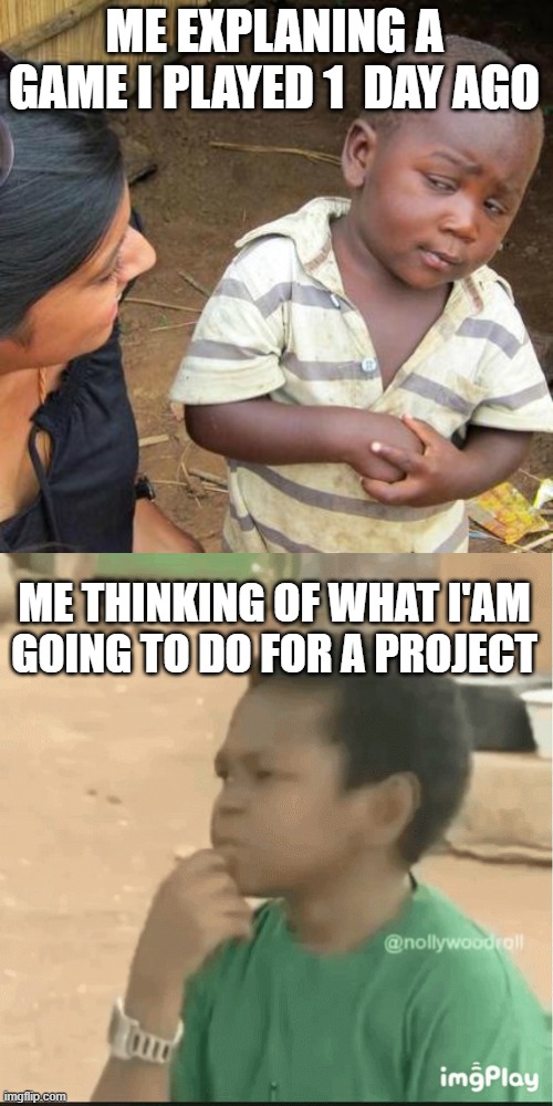 ME EXPLANING A GAME I PLAYED 1  DAY AGO; ME THINKING OF WHAT I'AM GOING TO DO FOR A PROJECT | image tagged in memes,third world skeptical kid | made w/ Imgflip meme maker