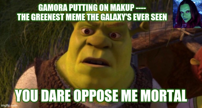 Shrek vs Gamora | GAMORA PUTTING ON MAKUP ---- THE GREENEST MEME THE GALAXY'S EVER SEEN; YOU DARE OPPOSE ME MORTAL | image tagged in shrek | made w/ Imgflip meme maker