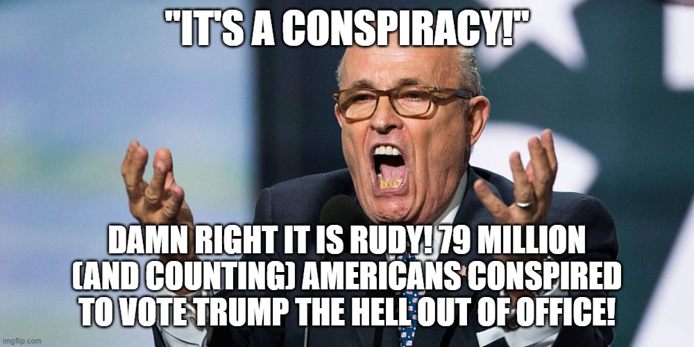 Election Conspiracy | "IT'S A CONSPIRACY!"; DAMN RIGHT IT IS RUDY! 79 MILLION (AND COUNTING) AMERICANS CONSPIRED TO VOTE TRUMP THE HELL OUT OF OFFICE! | image tagged in rudy giuliani,election 2020 | made w/ Imgflip meme maker