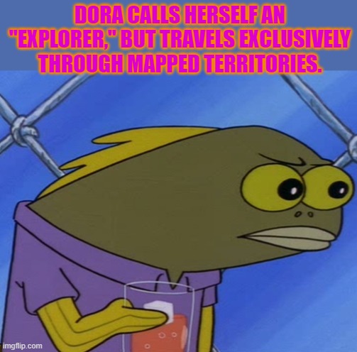 How Ironic is That?! (STM #13) |  DORA CALLS HERSELF AN "EXPLORER," BUT TRAVELS EXCLUSIVELY THROUGH MAPPED TERRITORIES. | image tagged in spongebob long neck fish | made w/ Imgflip meme maker