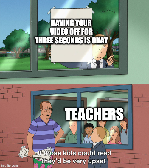 Teachers..... | HAVING YOUR VIDEO OFF FOR THREE SECONDS IS OKAY; TEACHERS | image tagged in if those kids could read they'd be very upset | made w/ Imgflip meme maker