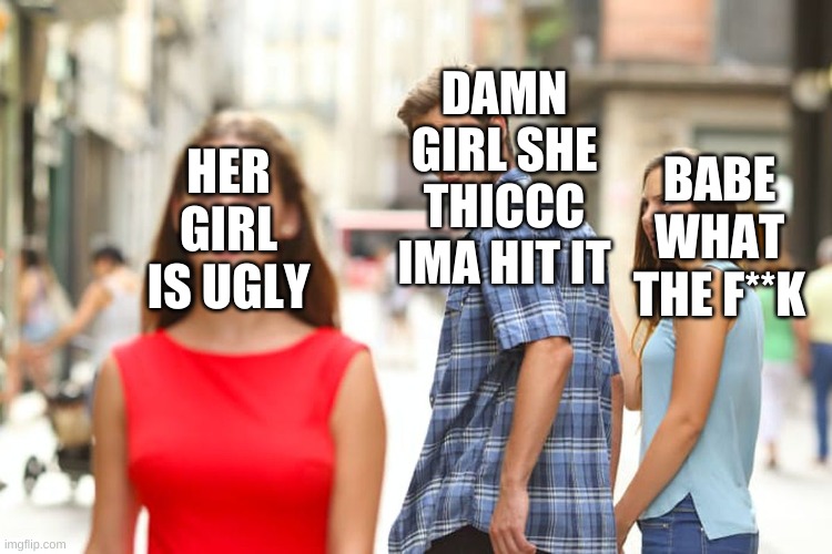 Distracted Boyfriend | HER GIRL IS UGLY; DAMN GIRL SHE THICCC IMA HIT IT; BABE WHAT THE F**K | image tagged in memes,distracted boyfriend | made w/ Imgflip meme maker