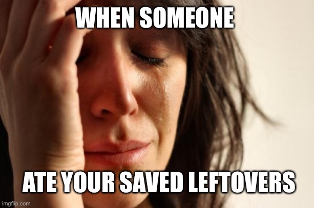 Sad leftovers | WHEN SOMEONE; ATE YOUR SAVED LEFTOVERS | image tagged in memes,first world problems | made w/ Imgflip meme maker