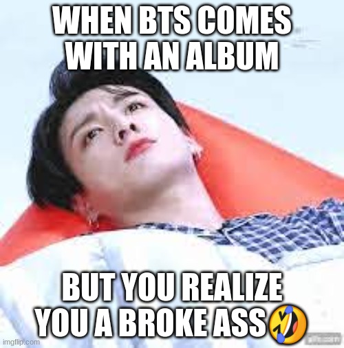 BTS | WHEN BTS COMES WITH AN ALBUM; BUT YOU REALIZE YOU A BROKE ASS🤣 | image tagged in memeabe bts | made w/ Imgflip meme maker
