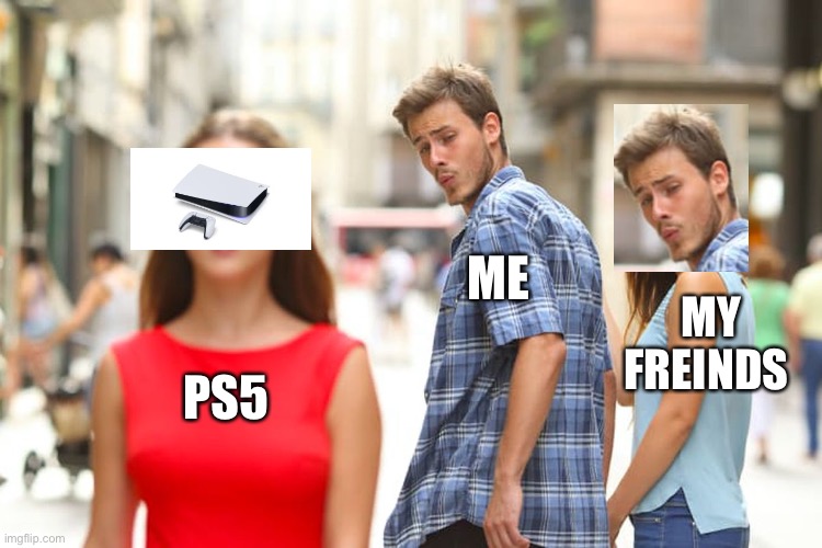 Distracted Boyfriend | ME; MY FREINDS; PS5 | image tagged in memes,distracted boyfriend | made w/ Imgflip meme maker