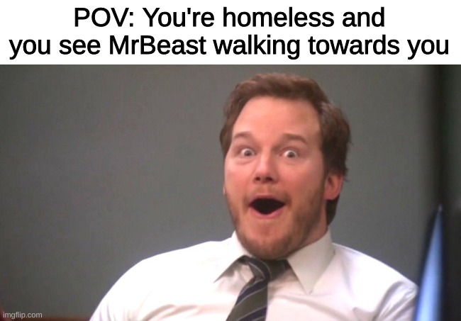 Chris Pratt Happy | POV: You're homeless and you see MrBeast walking towards you | image tagged in chris pratt happy,memes,funny,mrbeast | made w/ Imgflip meme maker