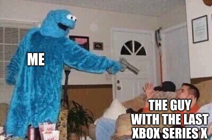 Cursed Cookie Monster | ME; THE GUY WITH THE LAST XBOX SERIES X | image tagged in cursed cookie monster | made w/ Imgflip meme maker