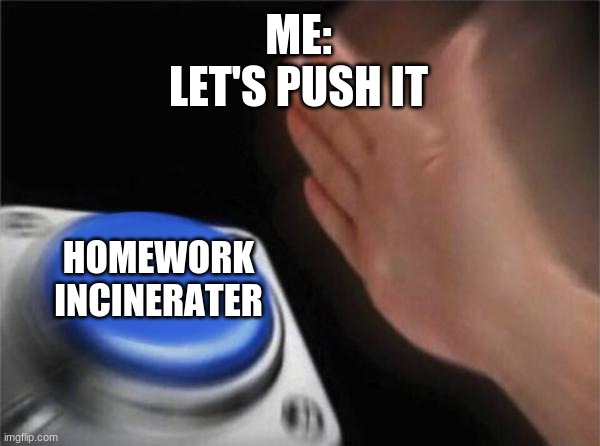 Blank Nut Button Meme | ME:
LET'S PUSH IT; HOMEWORK INCINERATER | image tagged in memes,blank nut button | made w/ Imgflip meme maker