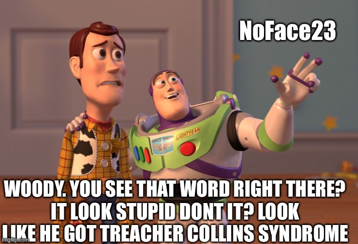 Be careful who you mess with NoFace. | NoFace23; WOODY. YOU SEE THAT WORD RIGHT THERE? IT LOOK STUPID DONT IT? LOOK LIKE HE GOT TREACHER COLLINS SYNDROME | image tagged in memes,x x everywhere | made w/ Imgflip meme maker