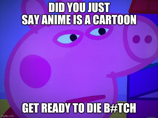 What did you say Peppa Pig | DID YOU JUST SAY ANIME IS A CARTOON; GET READY TO DIE B#TCH | image tagged in what did you say peppa pig,anime,what did you say | made w/ Imgflip meme maker