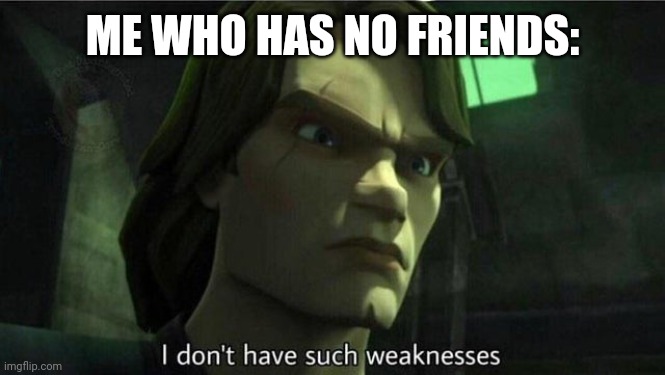 I don't have such weakness | ME WHO HAS NO FRIENDS: | image tagged in i don't have such weakness | made w/ Imgflip meme maker