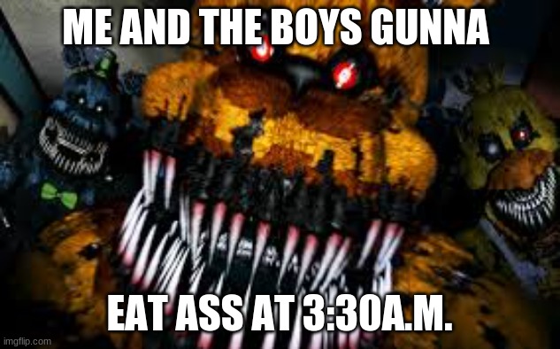 NIGHTMARE FREDBEAR | ME AND THE BOYS GUNNA; EAT ASS AT 3:30 A.M. | image tagged in nightmare fredbear | made w/ Imgflip meme maker