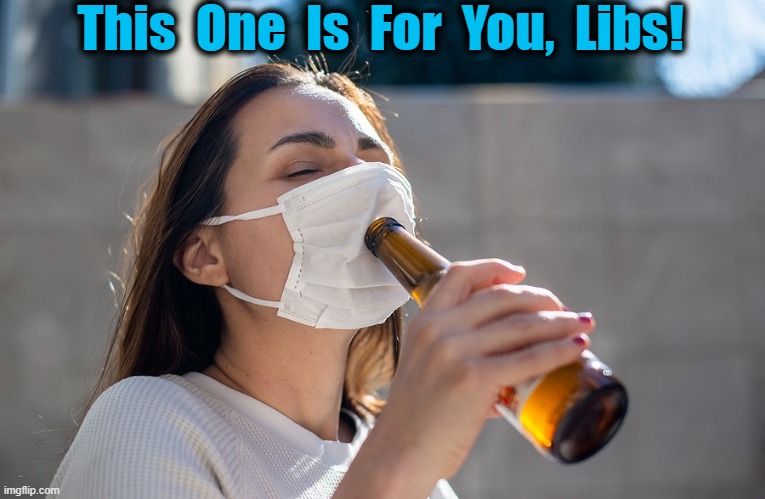 CHEERS! | This  One  Is  For  You,  Libs! | image tagged in politics,political meme,liberals,lol,just sayin',politics lol | made w/ Imgflip meme maker