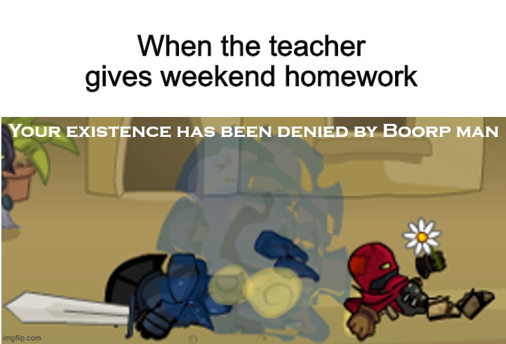 When the teacher gives weekend homework |  When the teacher gives weekend homework | image tagged in your existence has been denied by boorp man,memes,school meme,school | made w/ Imgflip meme maker
