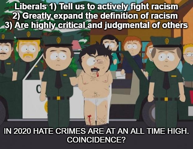 I thought this was America South Park | Liberals 1) Tell us to actively fight racism
2) Greatly expand the definition of racism 
3) Are highly critical and judgmental of others; IN 2020 HATE CRIMES ARE AT AN ALL TIME HIGH.
COINCIDENCE? | image tagged in i thought this was america south park | made w/ Imgflip meme maker