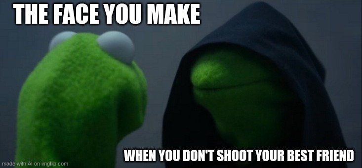 Evil Kermit | THE FACE YOU MAKE; WHEN YOU DON'T SHOOT YOUR BEST FRIEND | image tagged in memes,evil kermit | made w/ Imgflip meme maker