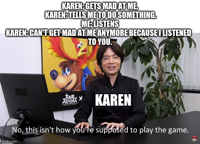 meme | KAREN: GETS MAD AT ME.
 KAREN: TELLS ME TO DO SOMETHING.
ME: LISTENS
KAREN: CAN'T GET MAD AT ME ANYMORE BECAUSE I LISTENED  
TO YOU. KAREN | image tagged in this isn't how you're supposed to play the game | made w/ Imgflip meme maker