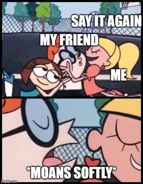 me at my friends house | SAY IT AGAIN; MY FRIEND; ME; *MOANS SOFTLY* | image tagged in memes,say it again dexter | made w/ Imgflip meme maker