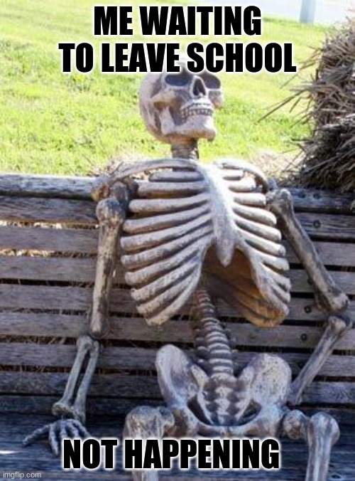 Waiting Skeleton Meme | ME WAITING TO LEAVE SCHOOL; NOT HAPPENING | image tagged in memes,waiting skeleton | made w/ Imgflip meme maker