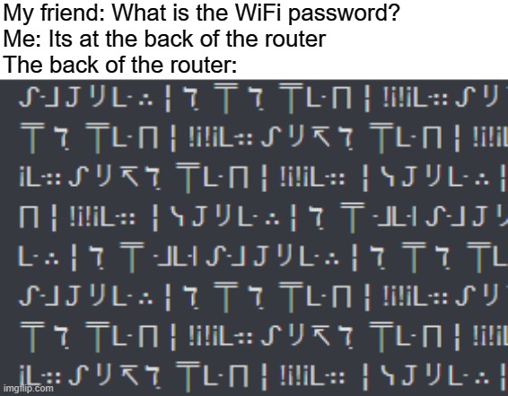 the back of the router | My friend: What is the WiFi password?
Me: Its at the back of the router
The back of the router: | image tagged in wifi,password,memes | made w/ Imgflip meme maker