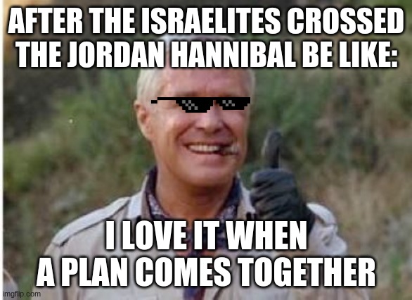 Hannibal a team  | AFTER THE ISRAELITES CROSSED THE JORDAN HANNIBAL BE LIKE:; I LOVE IT WHEN A PLAN COMES TOGETHER | image tagged in hannibal a team | made w/ Imgflip meme maker