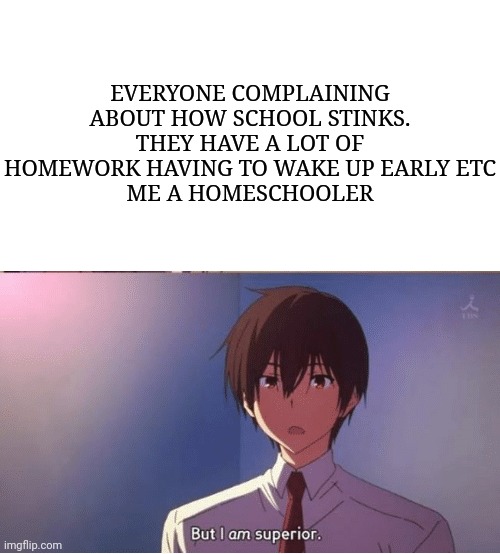 I am superior | EVERYONE COMPLAINING ABOUT HOW SCHOOL STINKS. THEY HAVE A LOT OF HOMEWORK HAVING TO WAKE UP EARLY ETC
ME A HOMESCHOOLER | image tagged in i am superior | made w/ Imgflip meme maker