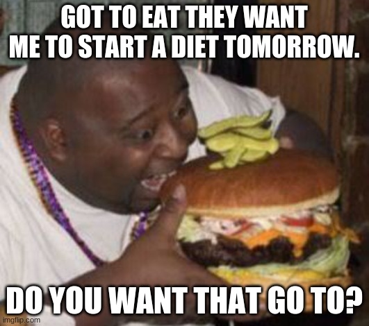 My diet | GOT TO EAT THEY WANT ME TO START A DIET TOMORROW. DO YOU WANT THAT GO TO? | image tagged in weird-fat-man-eating-burger | made w/ Imgflip meme maker