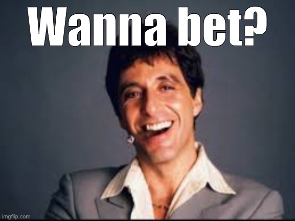 Al Pacino scarface | Wanna bet? | image tagged in al pacino scarface | made w/ Imgflip meme maker