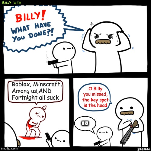 Billy, What Have You Done | Roblox, Minecraft, Among us,AND Fortnight all suck; O Billy you missed, the key spot is the head; OK! | image tagged in billy what have you done | made w/ Imgflip meme maker