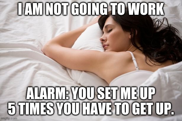 sleeping in | I AM NOT GOING TO WORK; ALARM: YOU SET ME UP 5 TIMES YOU HAVE TO GET UP. | image tagged in sleeping in | made w/ Imgflip meme maker