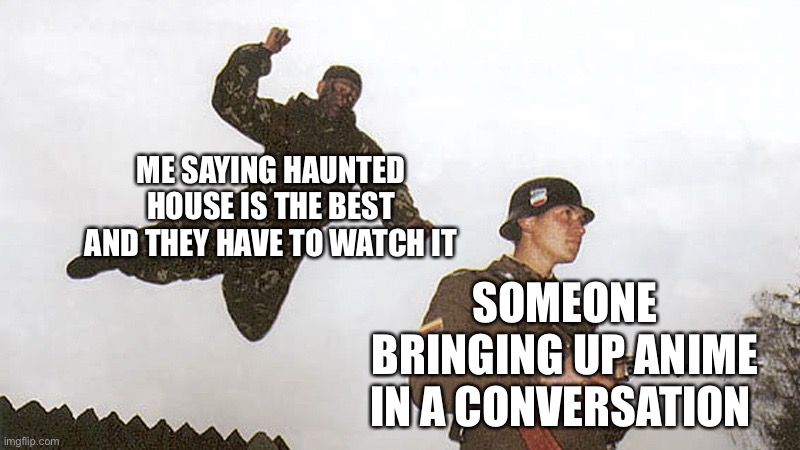 Everyone needs to watch it | ME SAYING HAUNTED HOUSE IS THE BEST AND THEY HAVE TO WATCH IT; SOMEONE BRINGING UP ANIME IN A CONVERSATION | image tagged in soldier jump spetznaz | made w/ Imgflip meme maker