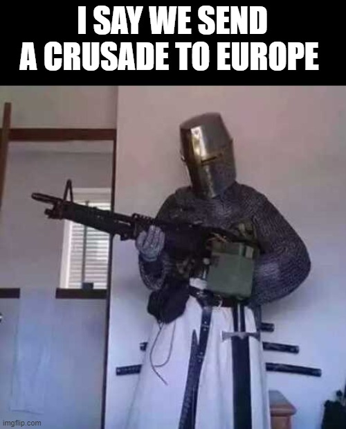 Crusader knight with M60 Machine Gun | I SAY WE SEND A CRUSADE TO EUROPE | image tagged in crusader knight with m60 machine gun | made w/ Imgflip meme maker