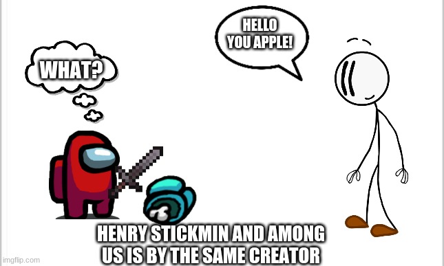 among us x henry stickmin | HELLO YOU APPLE! WHAT? HENRY STICKMIN AND AMONG US IS BY THE SAME CREATOR | image tagged in white background | made w/ Imgflip meme maker