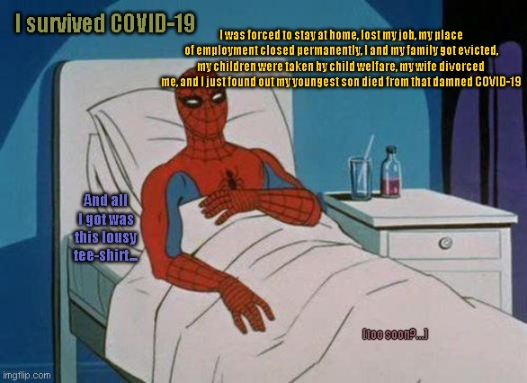 Spiderman Hospital Meme | I was forced to stay at home, lost my job, my place of employment closed permanently, I and my family got evicted, my children were taken by child welfare, my wife divorced me, and I just found out my youngest son died from that damned COVID-19; I survived COVID-19; And all I got was this lousy tee-shirt... (too soon?...) | image tagged in memes,spiderman hospital,spiderman | made w/ Imgflip meme maker