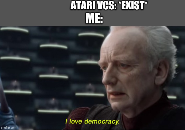 I love democracy | ATARI VCS: *EXIST* ME: | image tagged in i love democracy | made w/ Imgflip meme maker