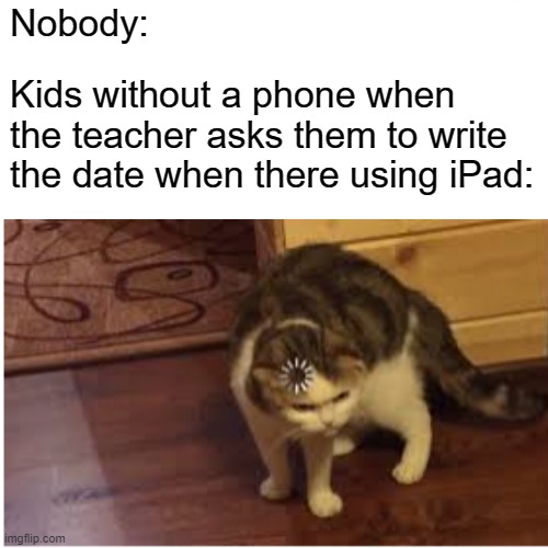 hey mom what's the date? | Nobody:; Kids without a phone when the teacher asks them to write the date when there using iPad: | image tagged in loading cat | made w/ Imgflip meme maker