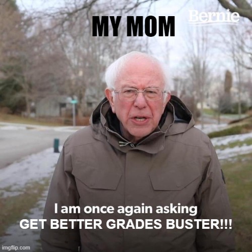 Bernie I Am Once Again Asking For Your Support Meme | MY MOM; GET BETTER GRADES BUSTER!!! | image tagged in memes,bernie i am once again asking for your support | made w/ Imgflip meme maker
