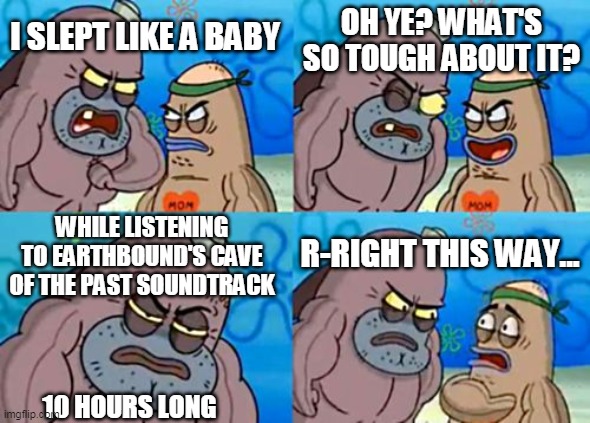 How tough are you | OH YE? WHAT'S SO TOUGH ABOUT IT? I SLEPT LIKE A BABY; WHILE LISTENING TO EARTHBOUND'S CAVE OF THE PAST SOUNDTRACK; R-RIGHT THIS WAY... 10 HOURS LONG | image tagged in memes,how tough are you,earthbound | made w/ Imgflip meme maker