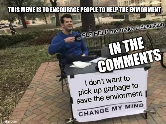 Change My Mind Meme | THIS MEME IS TO ENCOURAGE PEOPLE TO HELP THE ENVIORMENT; PLZ HELP me make a deseicion; IN THE COMMENTS; I don't want to pick up garbage to save the enviorment | image tagged in memes,change my mind | made w/ Imgflip meme maker