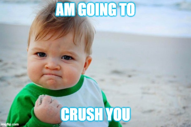 crush u | AM GOING TO; CRUSH YOU | image tagged in nothing | made w/ Imgflip meme maker