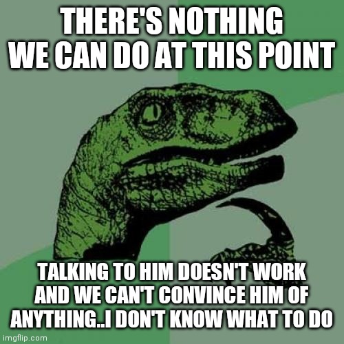 I used a random template to say this | THERE'S NOTHING WE CAN DO AT THIS POINT; TALKING TO HIM DOESN'T WORK AND WE CAN'T CONVINCE HIM OF ANYTHING..I DON'T KNOW WHAT TO DO | image tagged in memes,philosoraptor | made w/ Imgflip meme maker