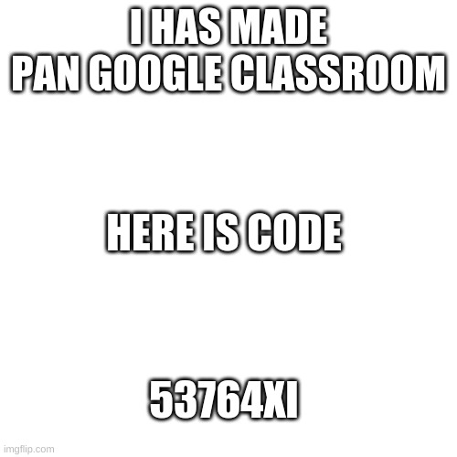 PAN CLASS | I HAS MADE PAN GOOGLE CLASSROOM; HERE IS CODE; 53764XI | image tagged in memes,blank transparent square | made w/ Imgflip meme maker