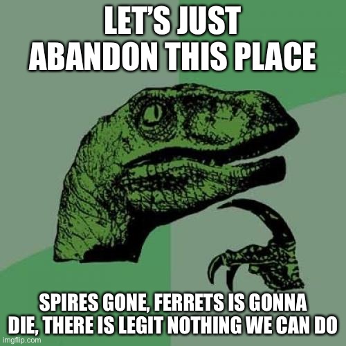 Abandon ship | LET’S JUST ABANDON THIS PLACE; SPIRES GONE, FERRETS IS GONNA DIE, THERE IS LEGIT NOTHING WE CAN DO | image tagged in memes,philosoraptor | made w/ Imgflip meme maker