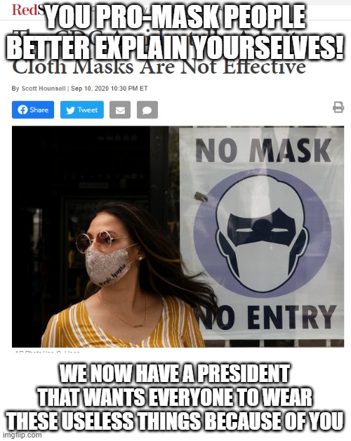 THE MASKS DONT EVEN WORK AS THE CDC SAYS! SO WHY DO YALL STILL WEAR THEM?! | YOU PRO-MASK PEOPLE BETTER EXPLAIN YOURSELVES! WE NOW HAVE A PRESIDENT THAT WANTS EVERYONE TO WEAR THESE USELESS THINGS BECAUSE OF YOU | image tagged in masks dont work,voting for biden was a mistake,you idiotic democrats | made w/ Imgflip meme maker